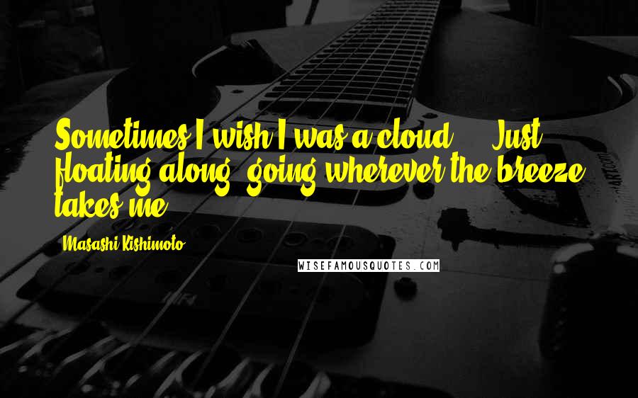 Masashi Kishimoto Quotes: Sometimes I wish I was a cloud ... Just floating along, going wherever the breeze takes me.