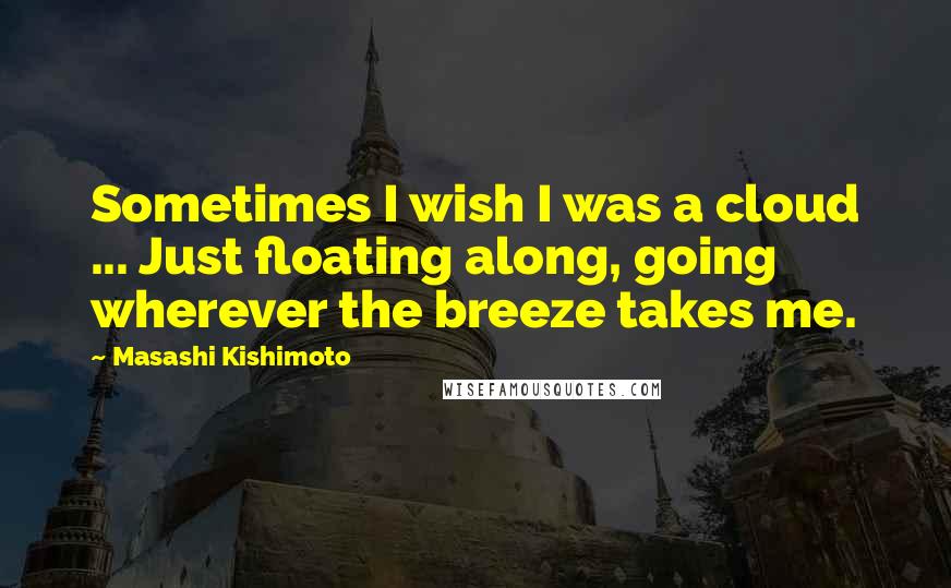 Masashi Kishimoto Quotes: Sometimes I wish I was a cloud ... Just floating along, going wherever the breeze takes me.