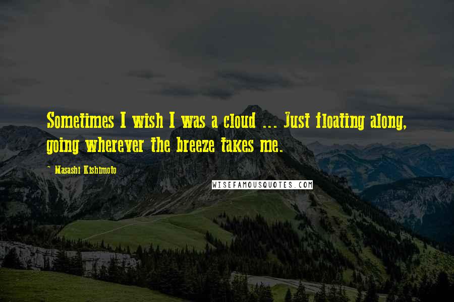 Masashi Kishimoto Quotes: Sometimes I wish I was a cloud ... Just floating along, going wherever the breeze takes me.