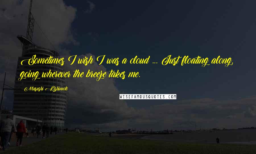 Masashi Kishimoto Quotes: Sometimes I wish I was a cloud ... Just floating along, going wherever the breeze takes me.