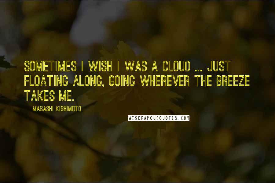 Masashi Kishimoto Quotes: Sometimes I wish I was a cloud ... Just floating along, going wherever the breeze takes me.