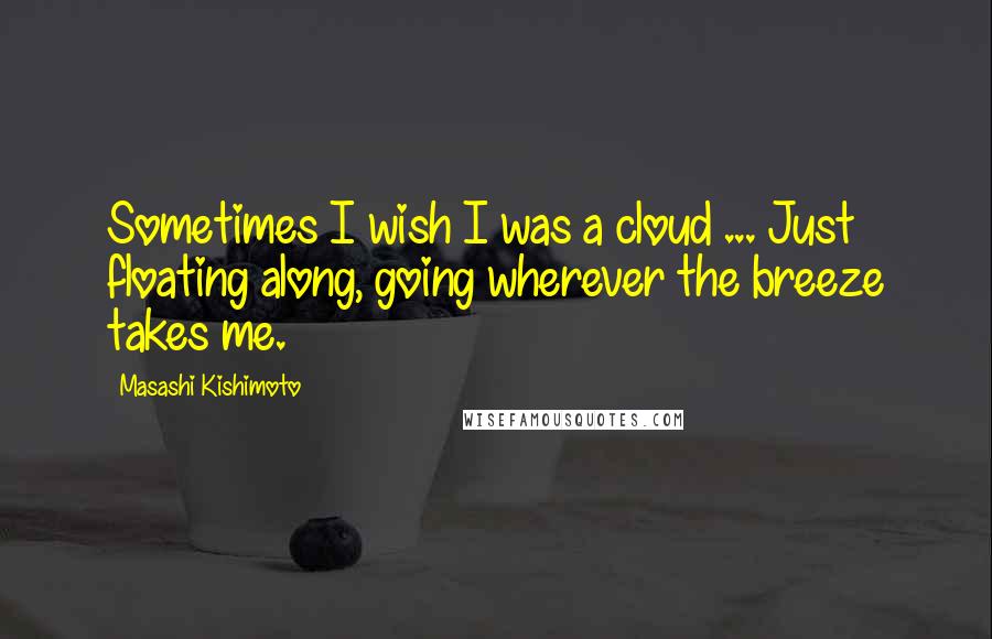 Masashi Kishimoto Quotes: Sometimes I wish I was a cloud ... Just floating along, going wherever the breeze takes me.