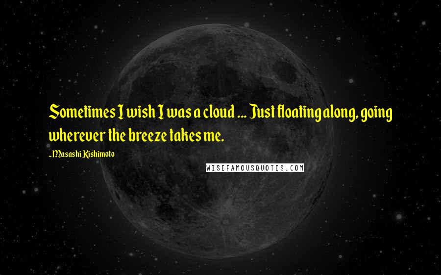 Masashi Kishimoto Quotes: Sometimes I wish I was a cloud ... Just floating along, going wherever the breeze takes me.