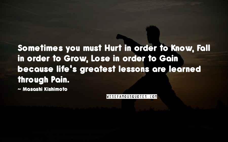 Masashi Kishimoto Quotes: Sometimes you must Hurt in order to Know, Fall in order to Grow, Lose in order to Gain because life's greatest lessons are learned through Pain.