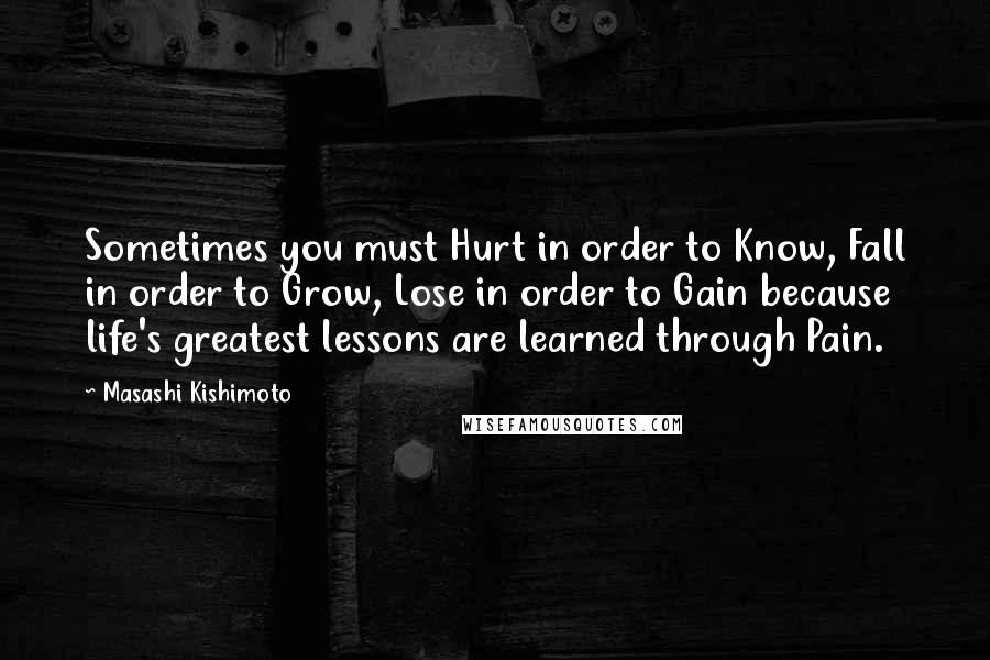 Masashi Kishimoto Quotes: Sometimes you must Hurt in order to Know, Fall in order to Grow, Lose in order to Gain because life's greatest lessons are learned through Pain.