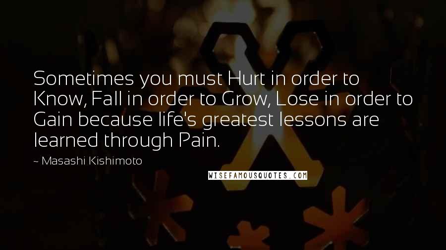 Masashi Kishimoto Quotes: Sometimes you must Hurt in order to Know, Fall in order to Grow, Lose in order to Gain because life's greatest lessons are learned through Pain.