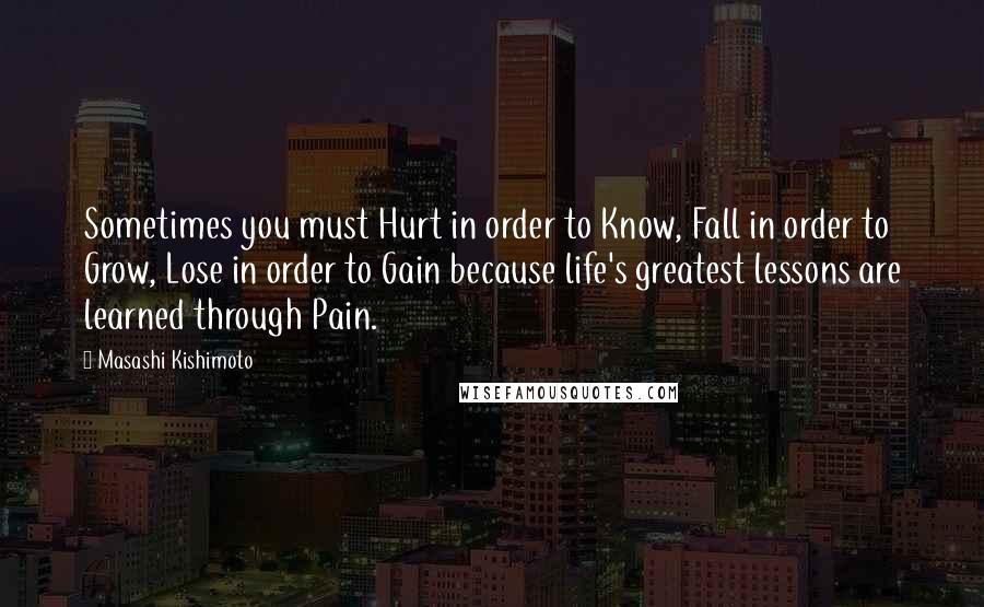 Masashi Kishimoto Quotes: Sometimes you must Hurt in order to Know, Fall in order to Grow, Lose in order to Gain because life's greatest lessons are learned through Pain.