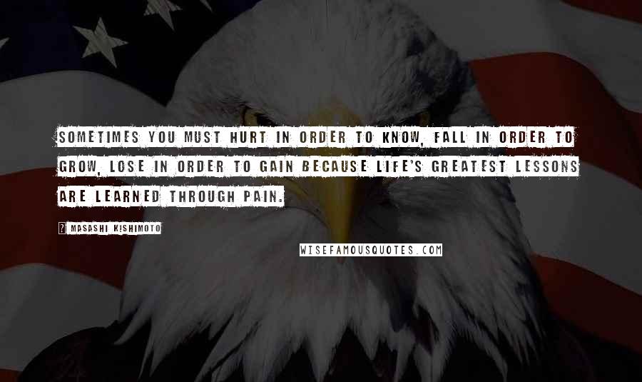 Masashi Kishimoto Quotes: Sometimes you must Hurt in order to Know, Fall in order to Grow, Lose in order to Gain because life's greatest lessons are learned through Pain.