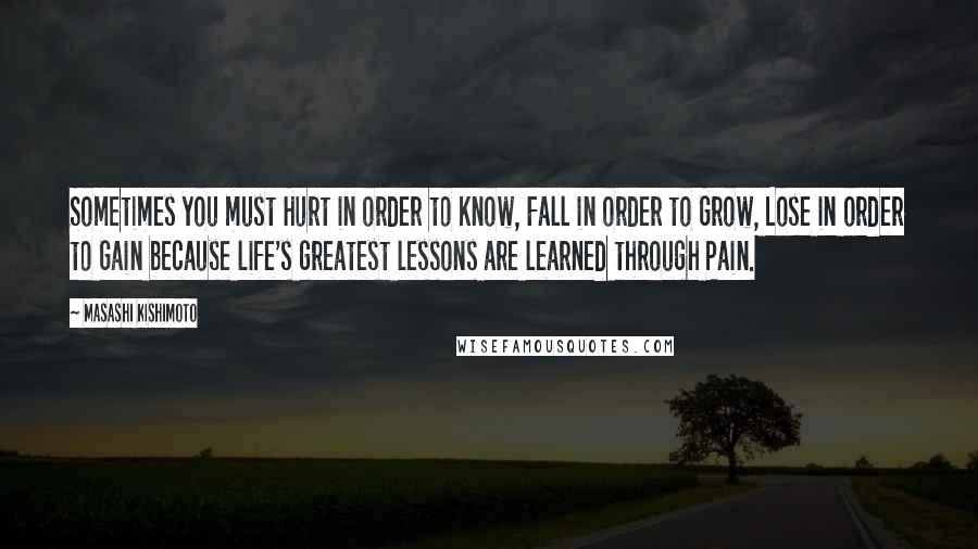 Masashi Kishimoto Quotes: Sometimes you must Hurt in order to Know, Fall in order to Grow, Lose in order to Gain because life's greatest lessons are learned through Pain.