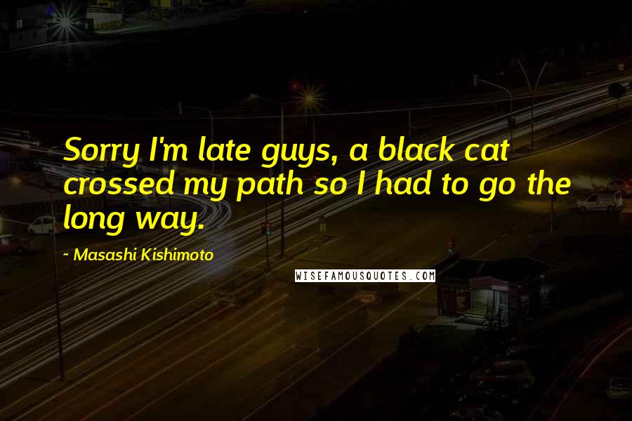 Masashi Kishimoto Quotes: Sorry I'm late guys, a black cat crossed my path so I had to go the long way.