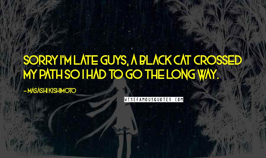 Masashi Kishimoto Quotes: Sorry I'm late guys, a black cat crossed my path so I had to go the long way.