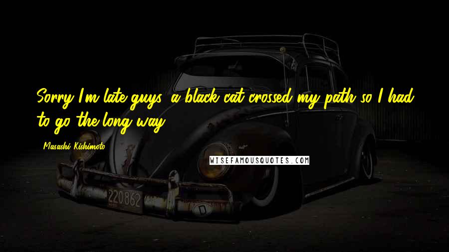 Masashi Kishimoto Quotes: Sorry I'm late guys, a black cat crossed my path so I had to go the long way.