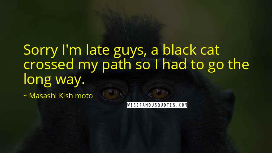 Masashi Kishimoto Quotes: Sorry I'm late guys, a black cat crossed my path so I had to go the long way.
