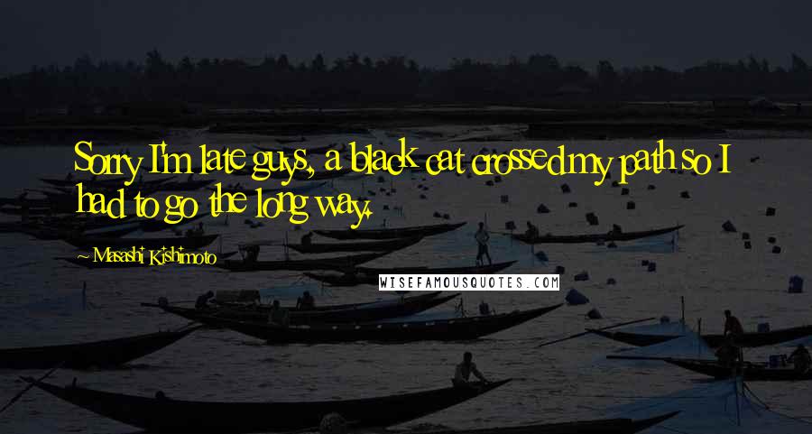 Masashi Kishimoto Quotes: Sorry I'm late guys, a black cat crossed my path so I had to go the long way.