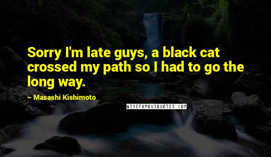 Masashi Kishimoto Quotes: Sorry I'm late guys, a black cat crossed my path so I had to go the long way.