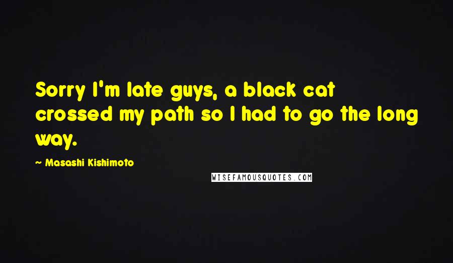 Masashi Kishimoto Quotes: Sorry I'm late guys, a black cat crossed my path so I had to go the long way.