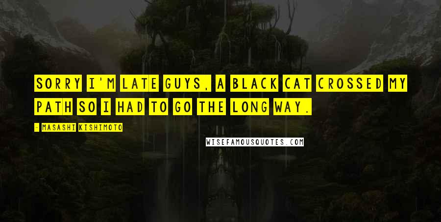 Masashi Kishimoto Quotes: Sorry I'm late guys, a black cat crossed my path so I had to go the long way.