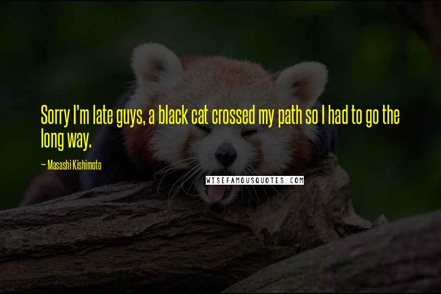 Masashi Kishimoto Quotes: Sorry I'm late guys, a black cat crossed my path so I had to go the long way.