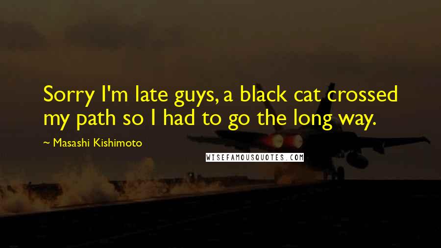 Masashi Kishimoto Quotes: Sorry I'm late guys, a black cat crossed my path so I had to go the long way.
