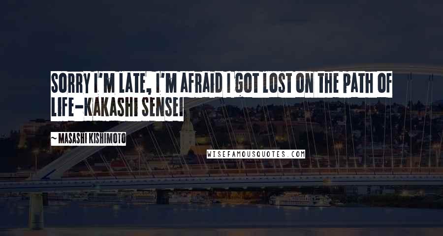 Masashi Kishimoto Quotes: Sorry I'm late, I'm afraid I got lost on the path of life-Kakashi Sensei