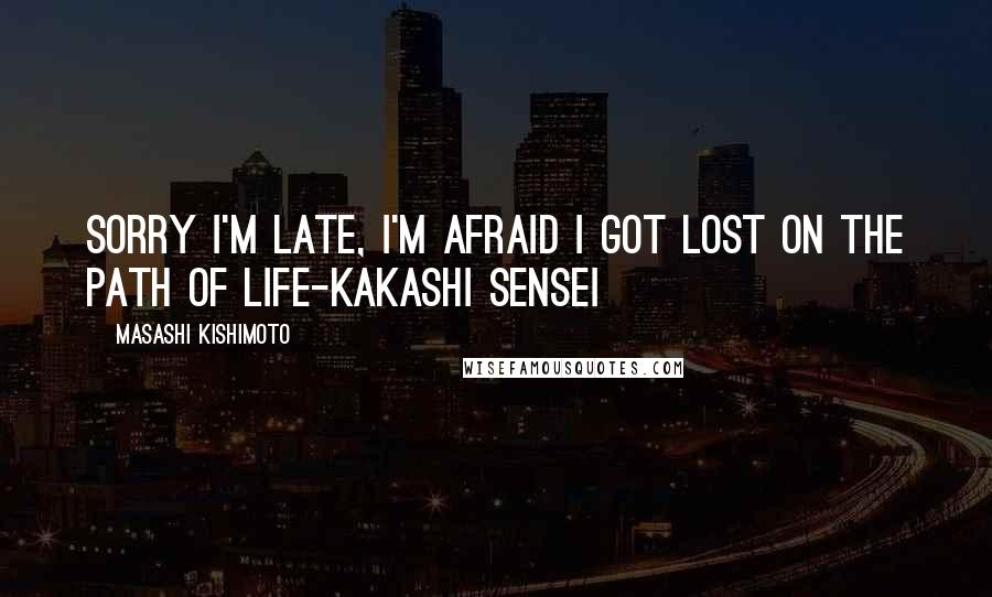 Masashi Kishimoto Quotes: Sorry I'm late, I'm afraid I got lost on the path of life-Kakashi Sensei