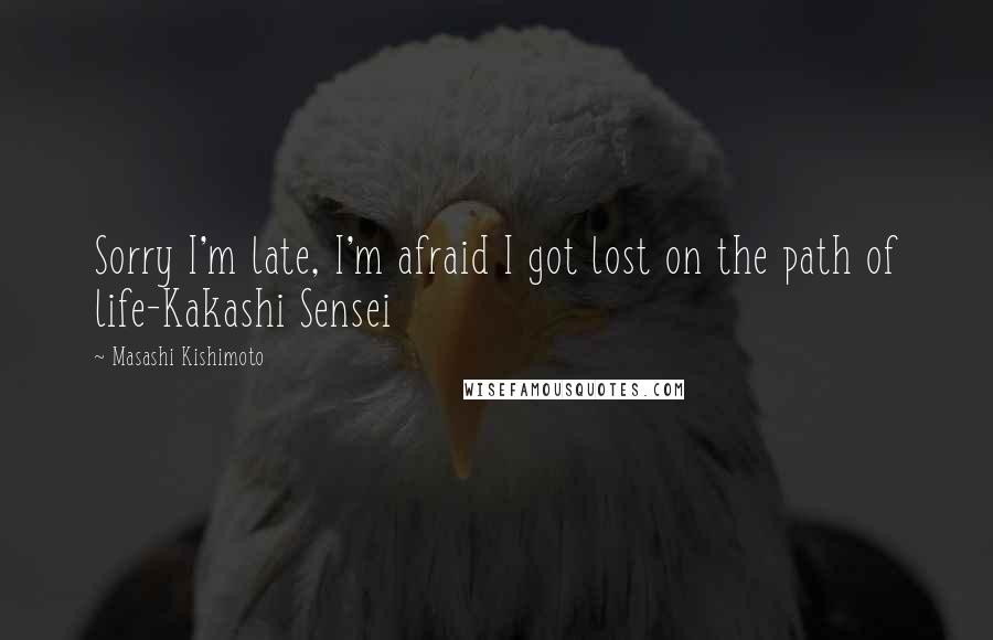 Masashi Kishimoto Quotes: Sorry I'm late, I'm afraid I got lost on the path of life-Kakashi Sensei