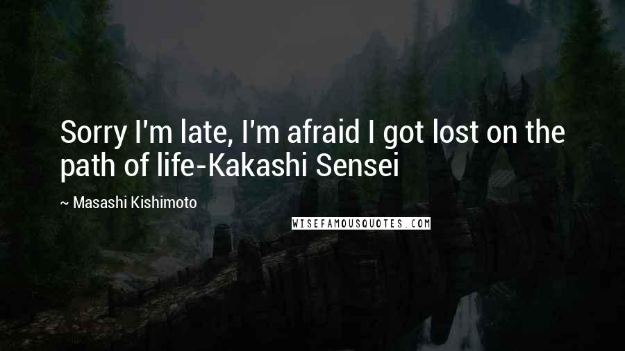 Masashi Kishimoto Quotes: Sorry I'm late, I'm afraid I got lost on the path of life-Kakashi Sensei