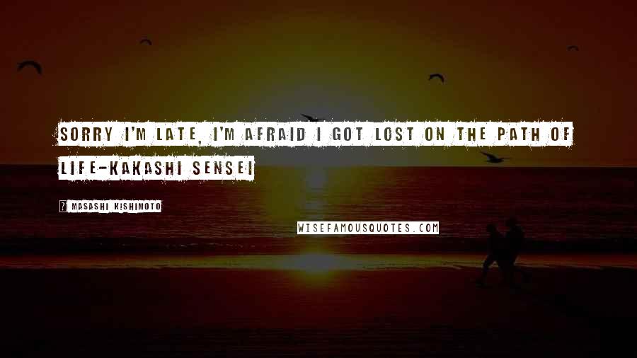 Masashi Kishimoto Quotes: Sorry I'm late, I'm afraid I got lost on the path of life-Kakashi Sensei