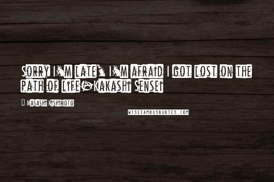 Masashi Kishimoto Quotes: Sorry I'm late, I'm afraid I got lost on the path of life-Kakashi Sensei