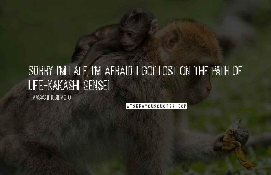 Masashi Kishimoto Quotes: Sorry I'm late, I'm afraid I got lost on the path of life-Kakashi Sensei