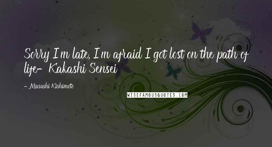 Masashi Kishimoto Quotes: Sorry I'm late, I'm afraid I got lost on the path of life-Kakashi Sensei