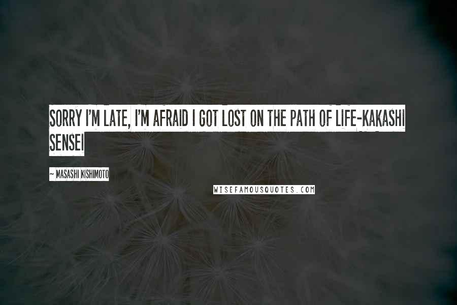 Masashi Kishimoto Quotes: Sorry I'm late, I'm afraid I got lost on the path of life-Kakashi Sensei