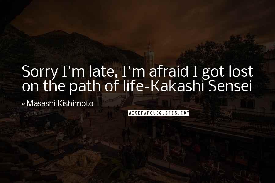 Masashi Kishimoto Quotes: Sorry I'm late, I'm afraid I got lost on the path of life-Kakashi Sensei