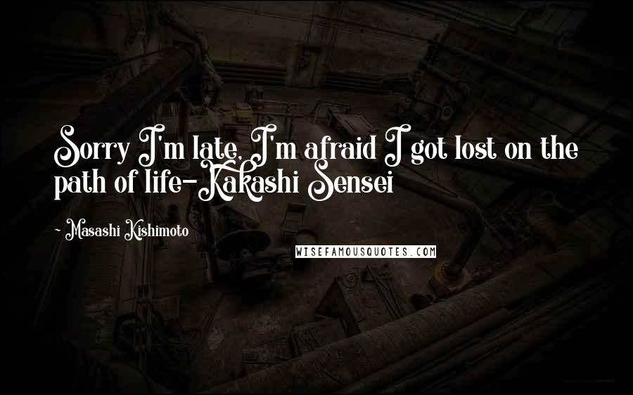 Masashi Kishimoto Quotes: Sorry I'm late, I'm afraid I got lost on the path of life-Kakashi Sensei