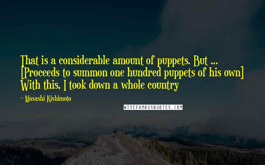 Masashi Kishimoto Quotes: That is a considerable amount of puppets. But ... [Proceeds to summon one hundred puppets of his own] With this, I took down a whole country