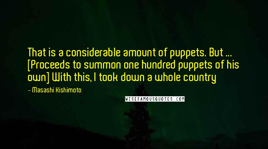 Masashi Kishimoto Quotes: That is a considerable amount of puppets. But ... [Proceeds to summon one hundred puppets of his own] With this, I took down a whole country