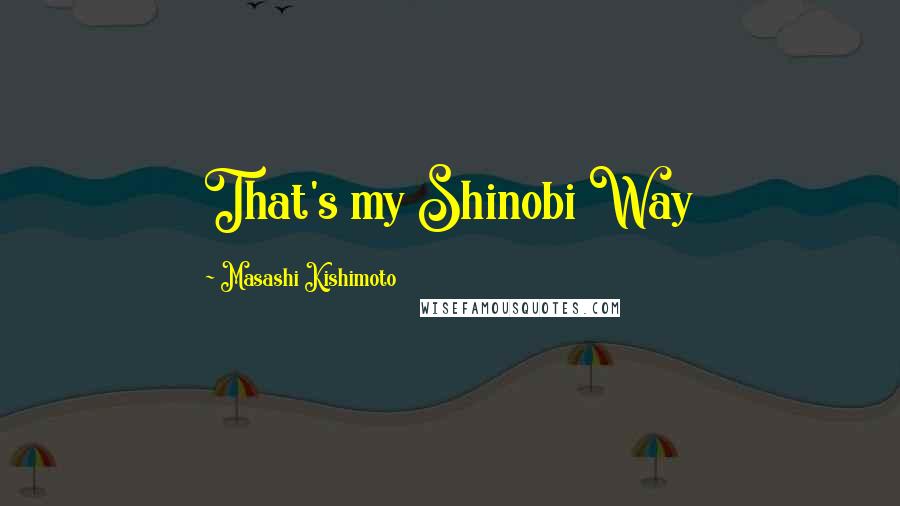 Masashi Kishimoto Quotes: That's my Shinobi Way