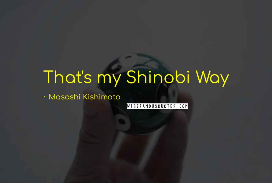 Masashi Kishimoto Quotes: That's my Shinobi Way