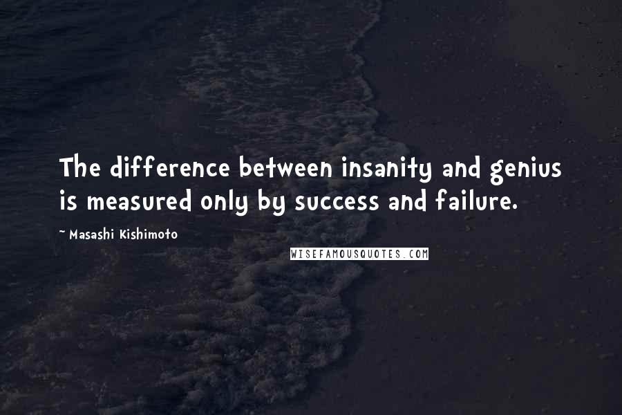 Masashi Kishimoto Quotes: The difference between insanity and genius is measured only by success and failure.