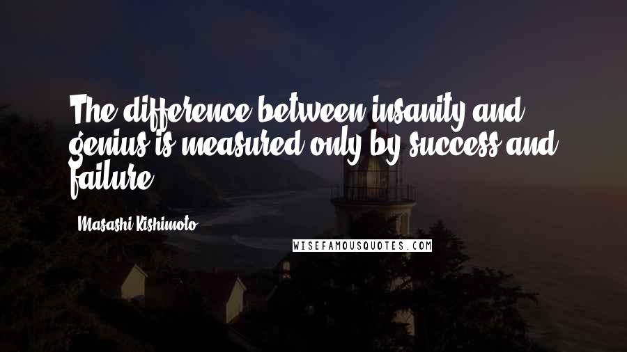 Masashi Kishimoto Quotes: The difference between insanity and genius is measured only by success and failure.