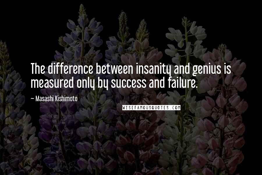 Masashi Kishimoto Quotes: The difference between insanity and genius is measured only by success and failure.