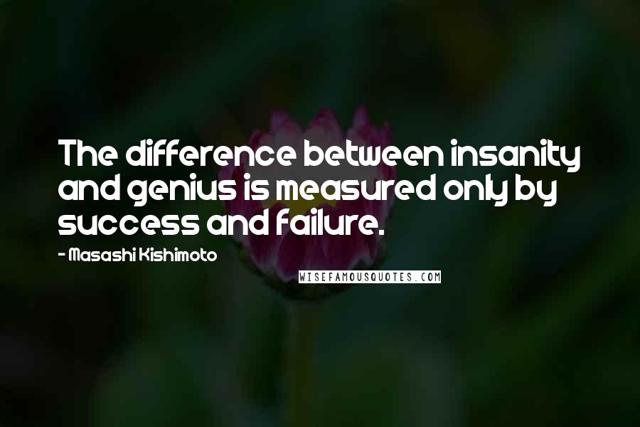 Masashi Kishimoto Quotes: The difference between insanity and genius is measured only by success and failure.