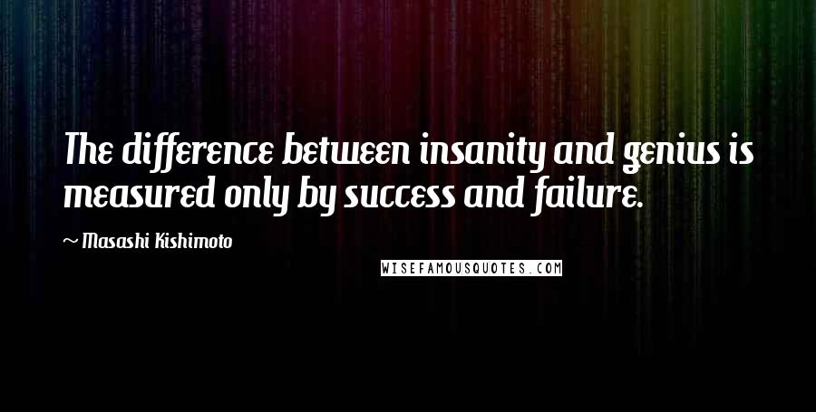 Masashi Kishimoto Quotes: The difference between insanity and genius is measured only by success and failure.