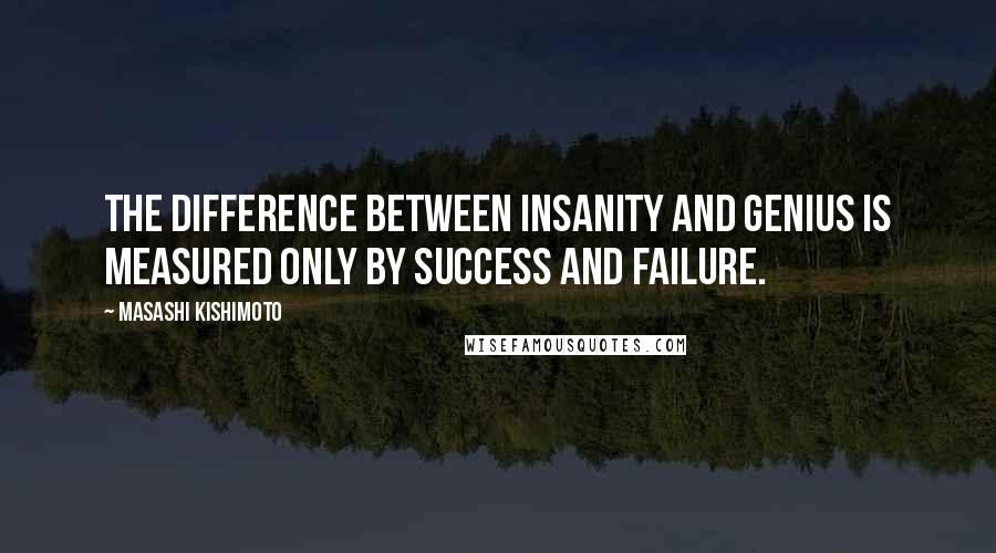 Masashi Kishimoto Quotes: The difference between insanity and genius is measured only by success and failure.