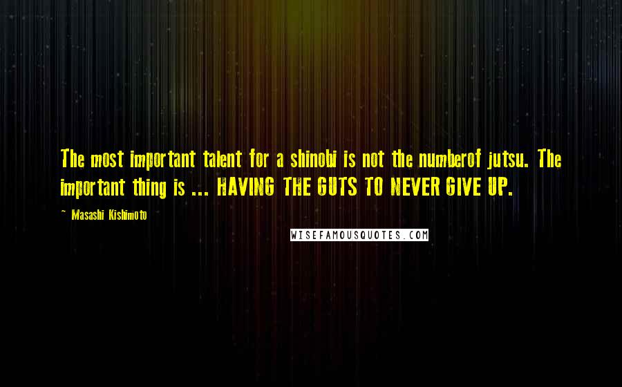 Masashi Kishimoto Quotes: The most important talent for a shinobi is not the numberof jutsu. The important thing is ... HAVING THE GUTS TO NEVER GIVE UP.