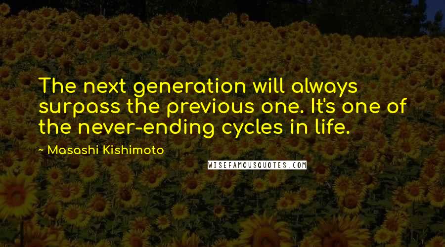 Masashi Kishimoto Quotes: The next generation will always surpass the previous one. It's one of the never-ending cycles in life.