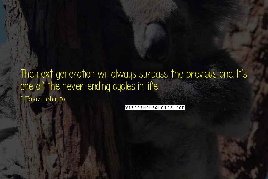 Masashi Kishimoto Quotes: The next generation will always surpass the previous one. It's one of the never-ending cycles in life.