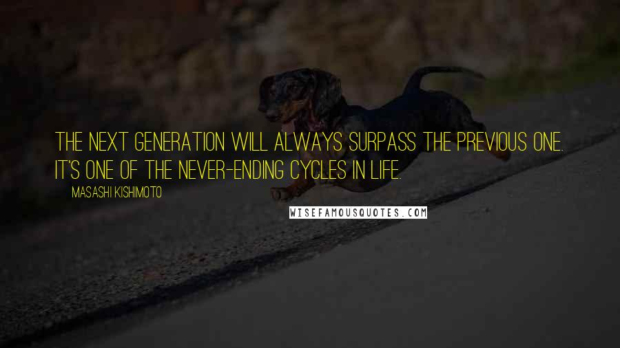 Masashi Kishimoto Quotes: The next generation will always surpass the previous one. It's one of the never-ending cycles in life.