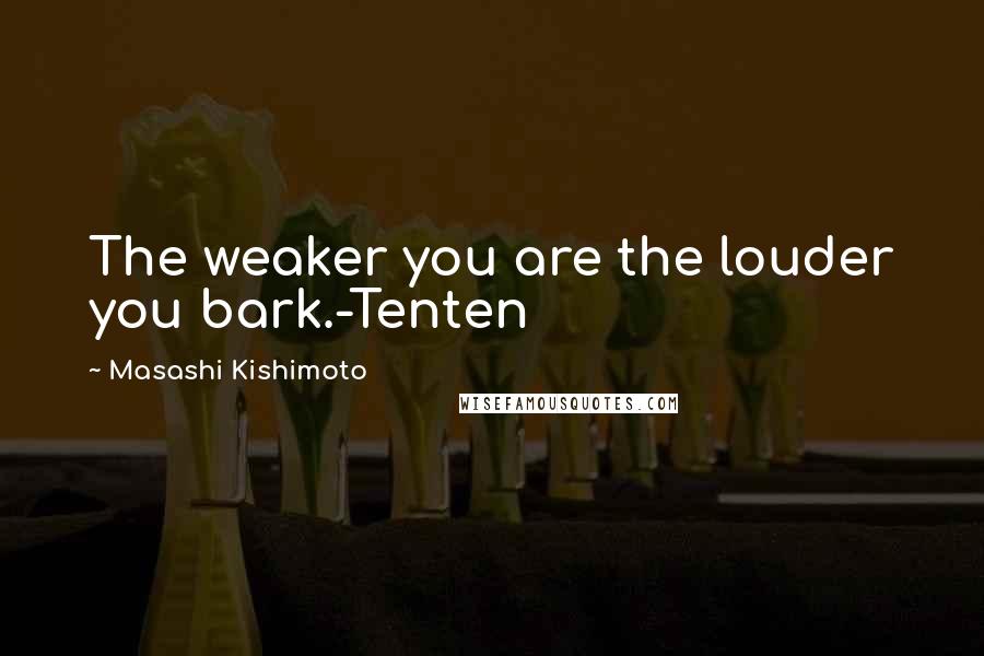 Masashi Kishimoto Quotes: The weaker you are the louder you bark.-Tenten