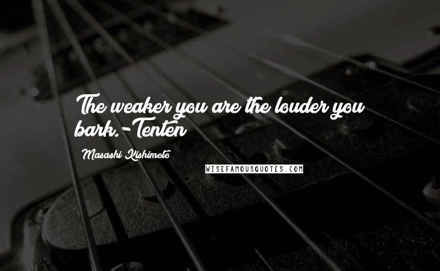 Masashi Kishimoto Quotes: The weaker you are the louder you bark.-Tenten